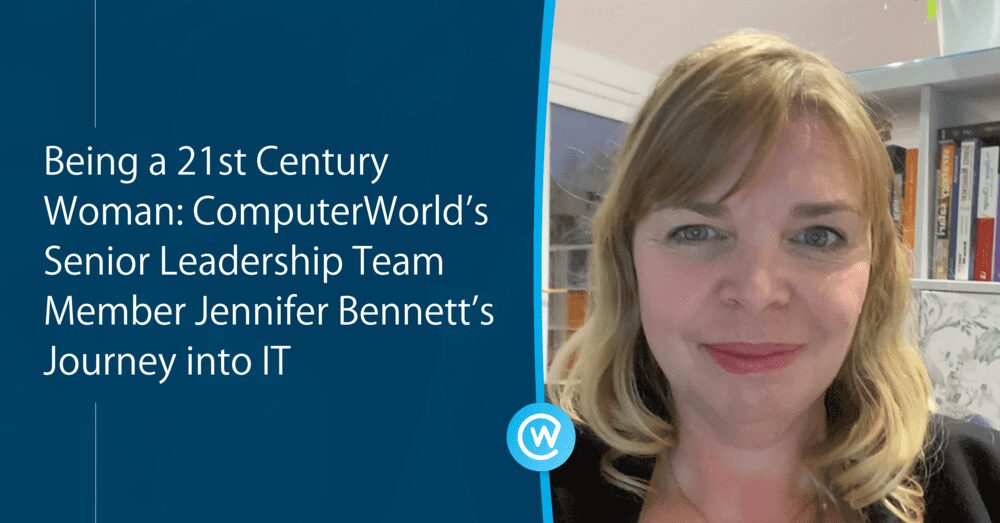 Being a 21st Century Woman: ComputerWorld’s Senior Leadership Team Member Jennifer Bennett’s Journey into IT 